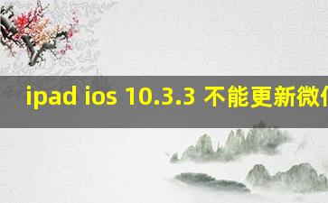 ipad ios 10.3.3 不能更新微信